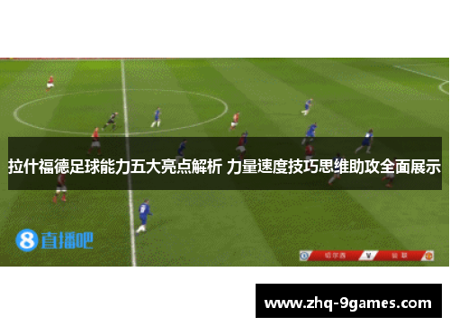 拉什福德足球能力五大亮点解析 力量速度技巧思维助攻全面展示