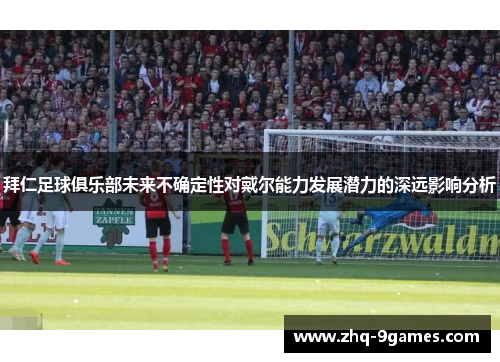 拜仁足球俱乐部未来不确定性对戴尔能力发展潜力的深远影响分析