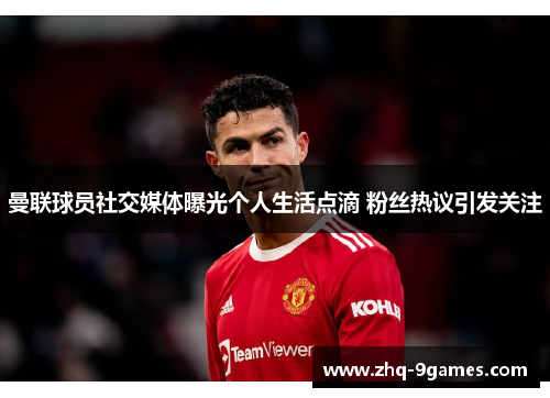 曼联球员社交媒体曝光个人生活点滴 粉丝热议引发关注