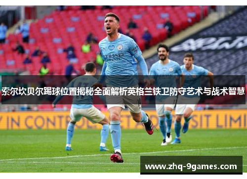 索尔坎贝尔踢球位置揭秘全面解析英格兰铁卫防守艺术与战术智慧