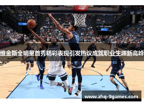 维金斯全明星首秀精彩表现引发热议成就职业生涯新高峰 维金斯全明星首秀精彩表现引发热议成就职业生涯新高峰