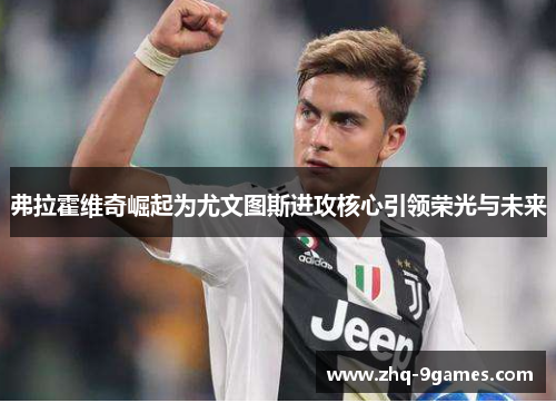 弗拉霍维奇崛起为尤文图斯进攻核心引领荣光与未来