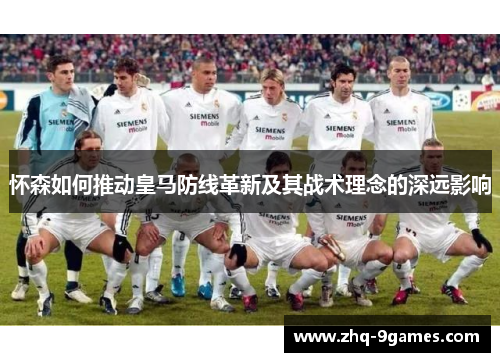 怀森如何推动皇马防线革新及其战术理念的深远影响