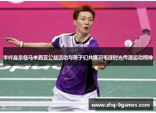 李梓嘉亲临马来西亚公益活动与孩子们共度羽毛球时光传递运动精神