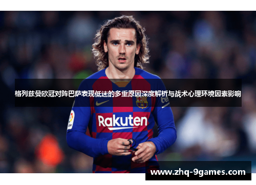 格列兹曼欧冠对阵巴萨表现低迷的多重原因深度解析与战术心理环境因素影响