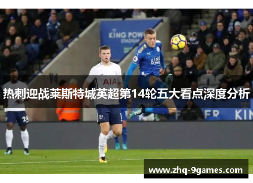 热刺迎战莱斯特城英超第14轮五大看点深度分析