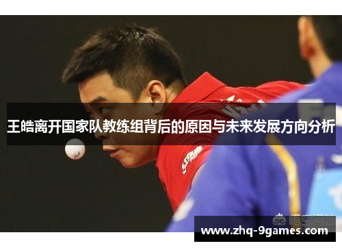 王皓离开国家队教练组背后的原因与未来发展方向分析