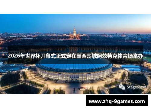 2026年世界杯开幕式正式定在墨西哥城阿兹特克体育场举办