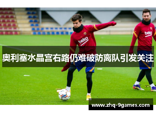 奥利塞水晶宫右路仍难破防离队引发关注