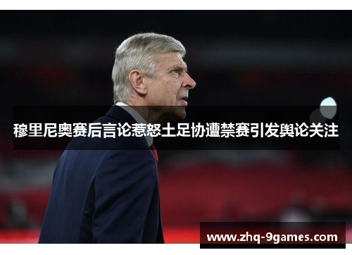 穆里尼奥赛后言论惹怒土足协遭禁赛引发舆论关注