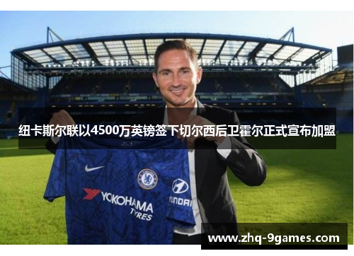 纽卡斯尔联以4500万英镑签下切尔西后卫霍尔正式宣布加盟